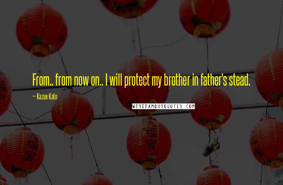 Kazue Kato Quotes: From.. from now on.. I will protect my brother in father's stead.