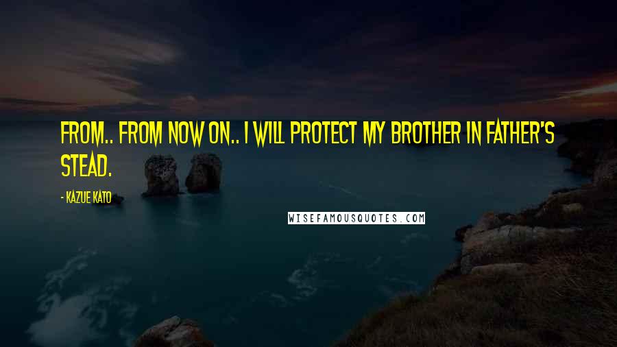 Kazue Kato Quotes: From.. from now on.. I will protect my brother in father's stead.
