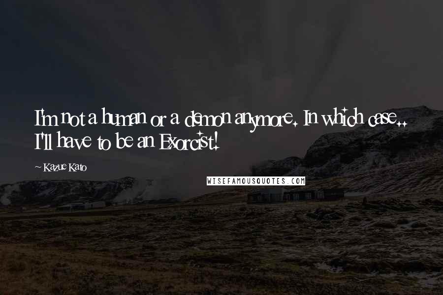 Kazue Kato Quotes: I'm not a human or a demon anymore. In which case.. I'll have to be an Exorcist!
