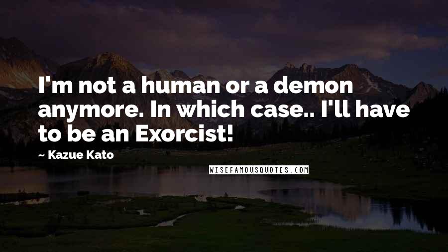 Kazue Kato Quotes: I'm not a human or a demon anymore. In which case.. I'll have to be an Exorcist!
