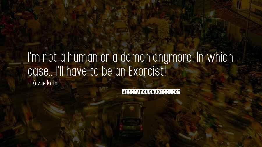 Kazue Kato Quotes: I'm not a human or a demon anymore. In which case.. I'll have to be an Exorcist!