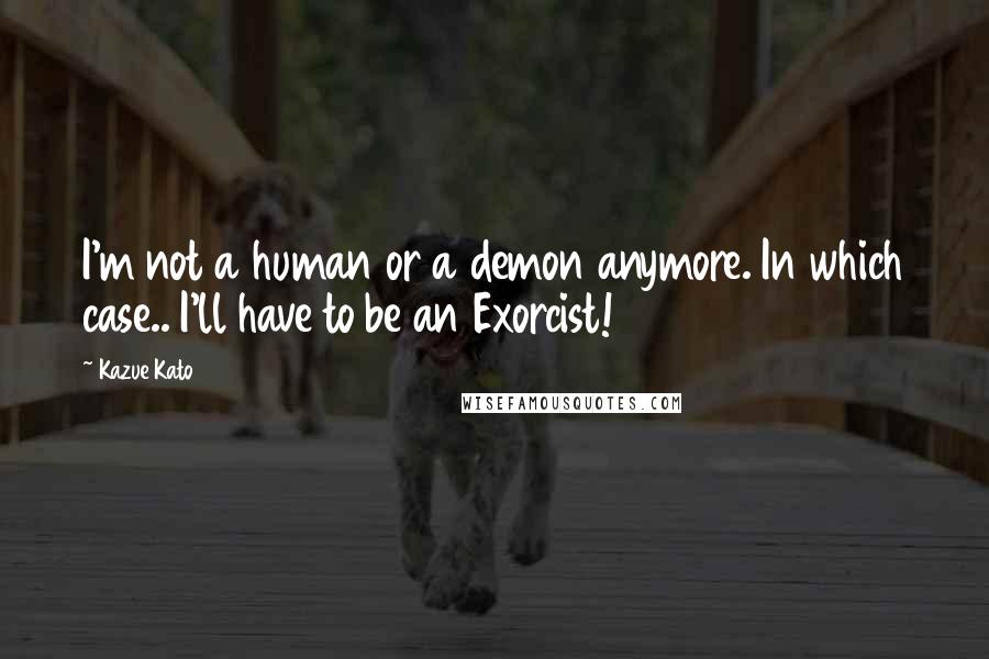 Kazue Kato Quotes: I'm not a human or a demon anymore. In which case.. I'll have to be an Exorcist!