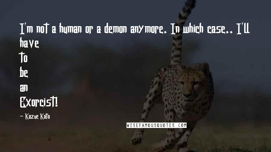 Kazue Kato Quotes: I'm not a human or a demon anymore. In which case.. I'll have to be an Exorcist!