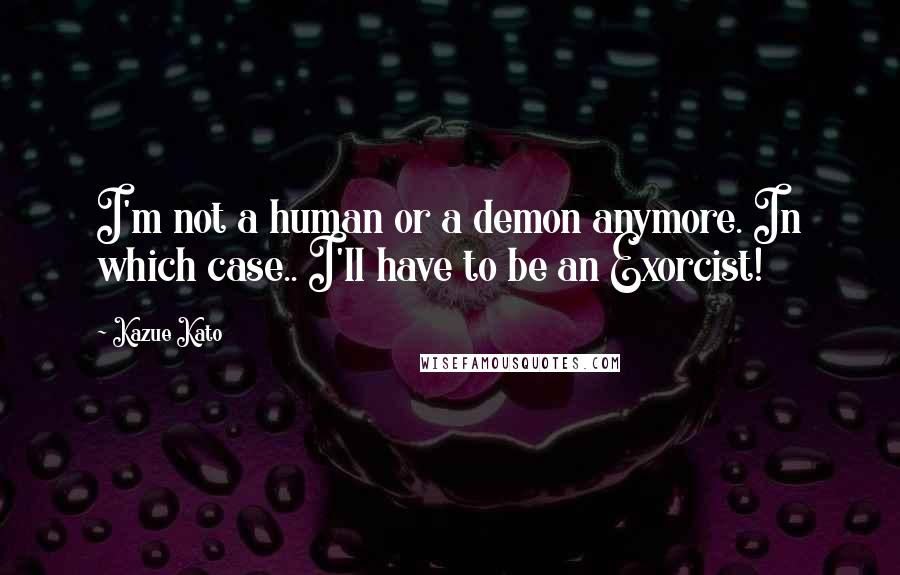 Kazue Kato Quotes: I'm not a human or a demon anymore. In which case.. I'll have to be an Exorcist!