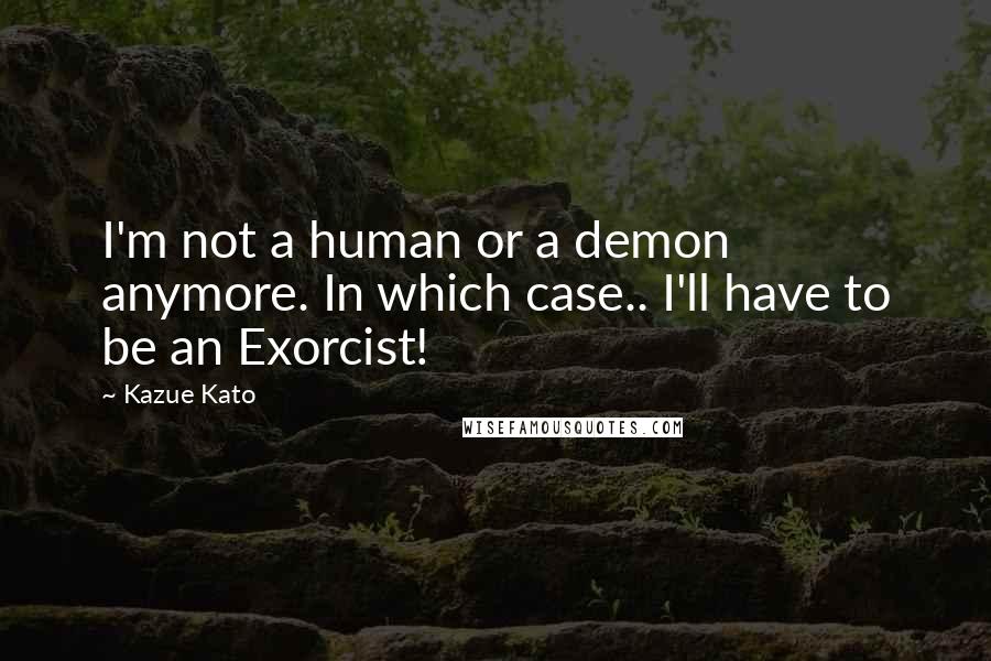 Kazue Kato Quotes: I'm not a human or a demon anymore. In which case.. I'll have to be an Exorcist!