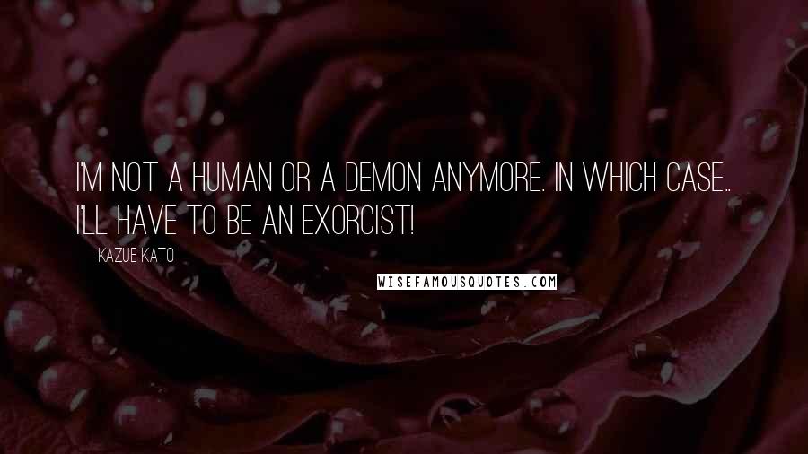 Kazue Kato Quotes: I'm not a human or a demon anymore. In which case.. I'll have to be an Exorcist!