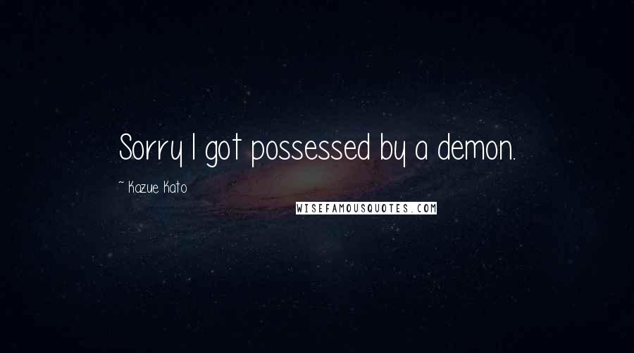 Kazue Kato Quotes: Sorry I got possessed by a demon.