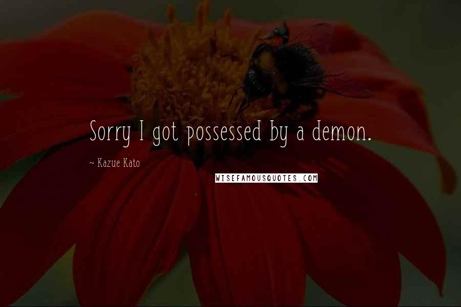 Kazue Kato Quotes: Sorry I got possessed by a demon.