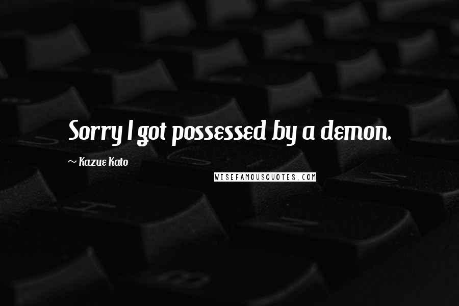 Kazue Kato Quotes: Sorry I got possessed by a demon.