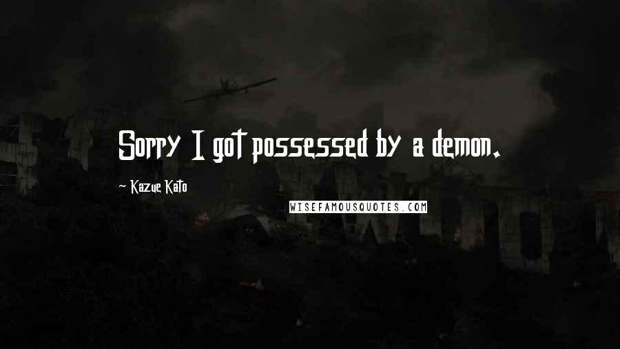 Kazue Kato Quotes: Sorry I got possessed by a demon.