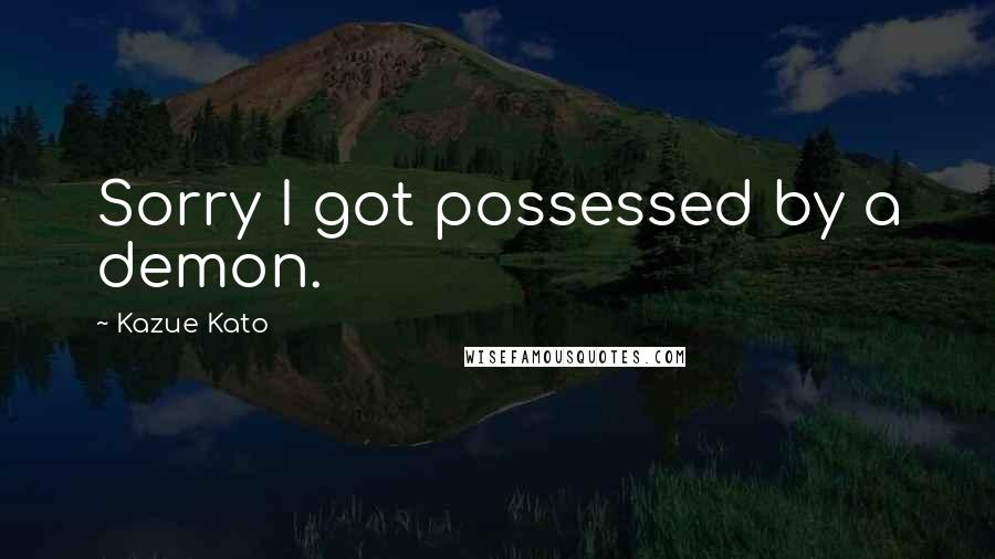 Kazue Kato Quotes: Sorry I got possessed by a demon.