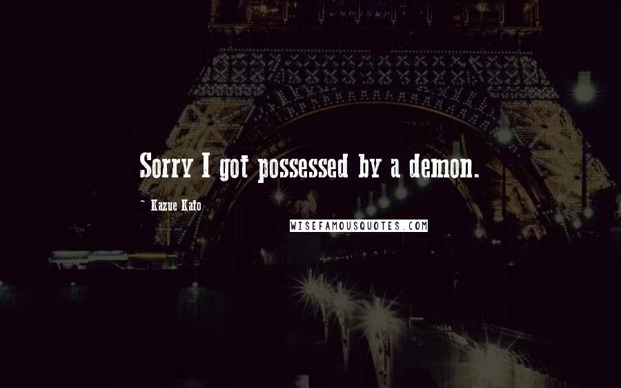 Kazue Kato Quotes: Sorry I got possessed by a demon.