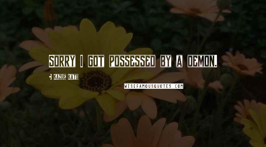 Kazue Kato Quotes: Sorry I got possessed by a demon.