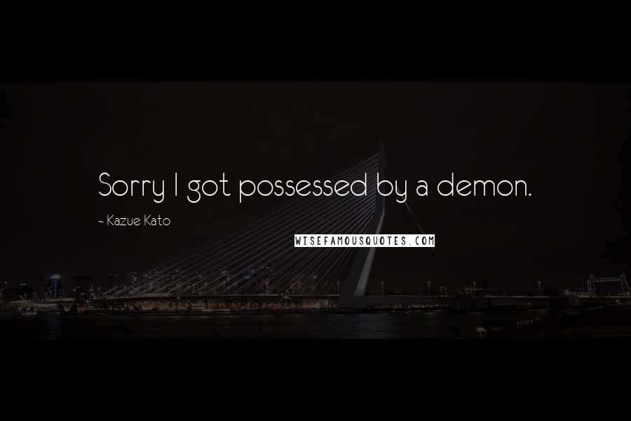 Kazue Kato Quotes: Sorry I got possessed by a demon.