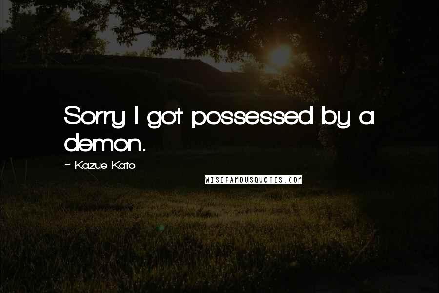 Kazue Kato Quotes: Sorry I got possessed by a demon.