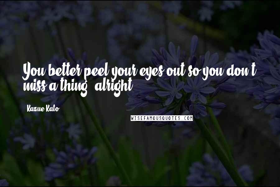 Kazue Kato Quotes: You better peel your eyes out so you don't miss a thing, alright!
