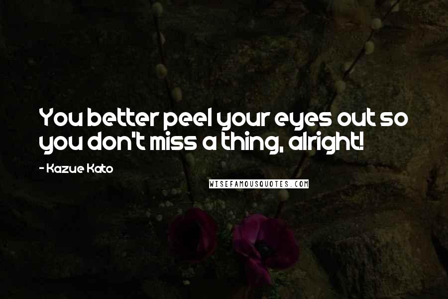 Kazue Kato Quotes: You better peel your eyes out so you don't miss a thing, alright!