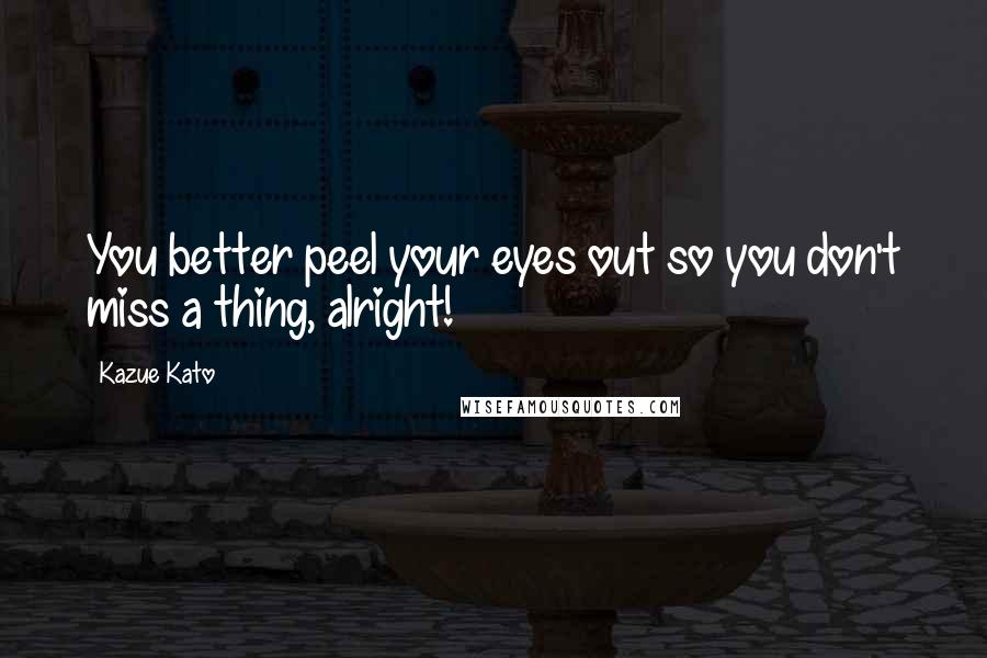 Kazue Kato Quotes: You better peel your eyes out so you don't miss a thing, alright!