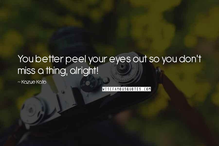 Kazue Kato Quotes: You better peel your eyes out so you don't miss a thing, alright!