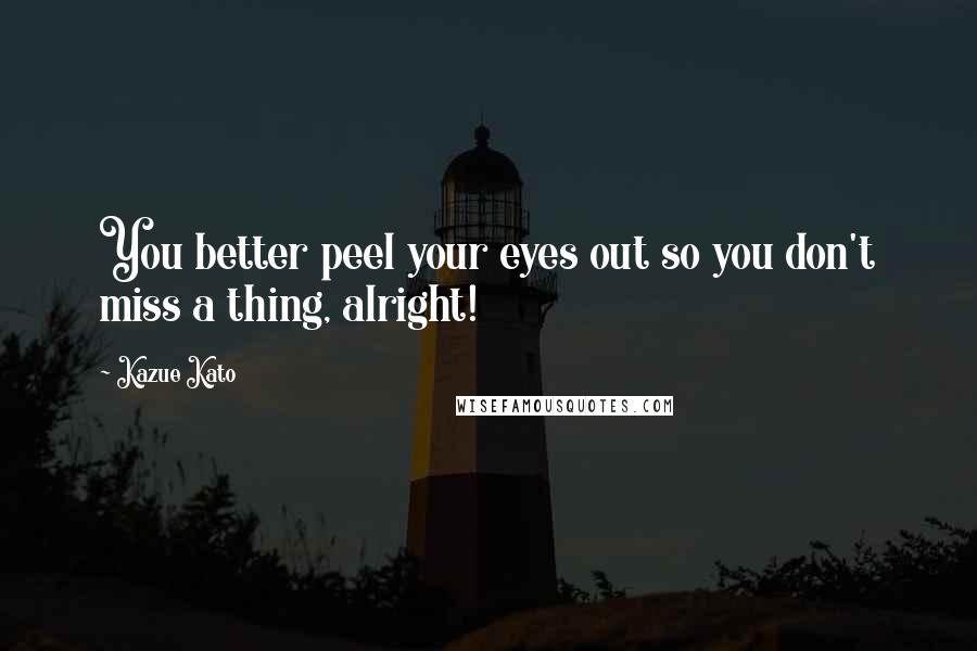 Kazue Kato Quotes: You better peel your eyes out so you don't miss a thing, alright!