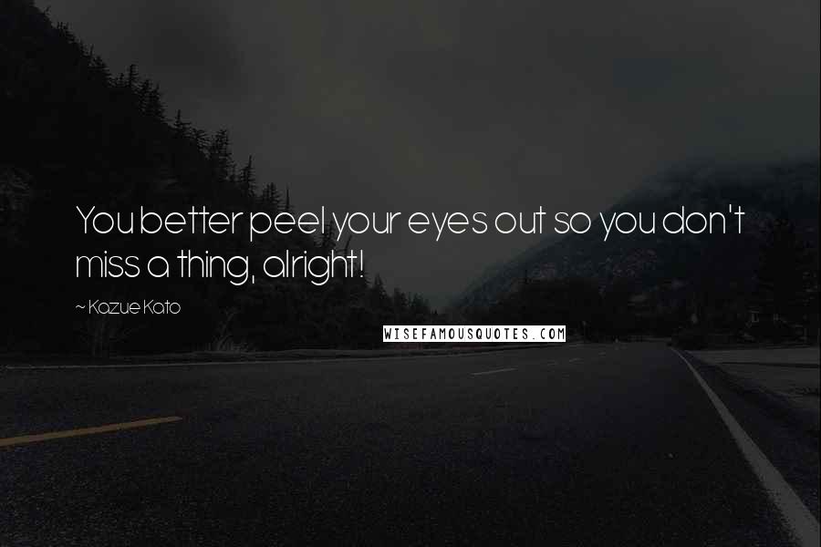 Kazue Kato Quotes: You better peel your eyes out so you don't miss a thing, alright!