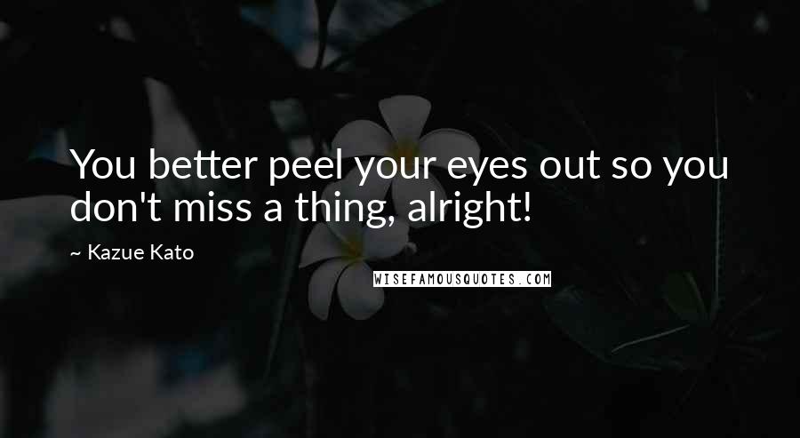 Kazue Kato Quotes: You better peel your eyes out so you don't miss a thing, alright!