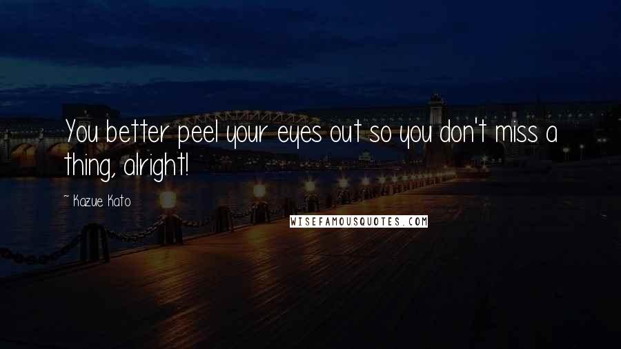 Kazue Kato Quotes: You better peel your eyes out so you don't miss a thing, alright!