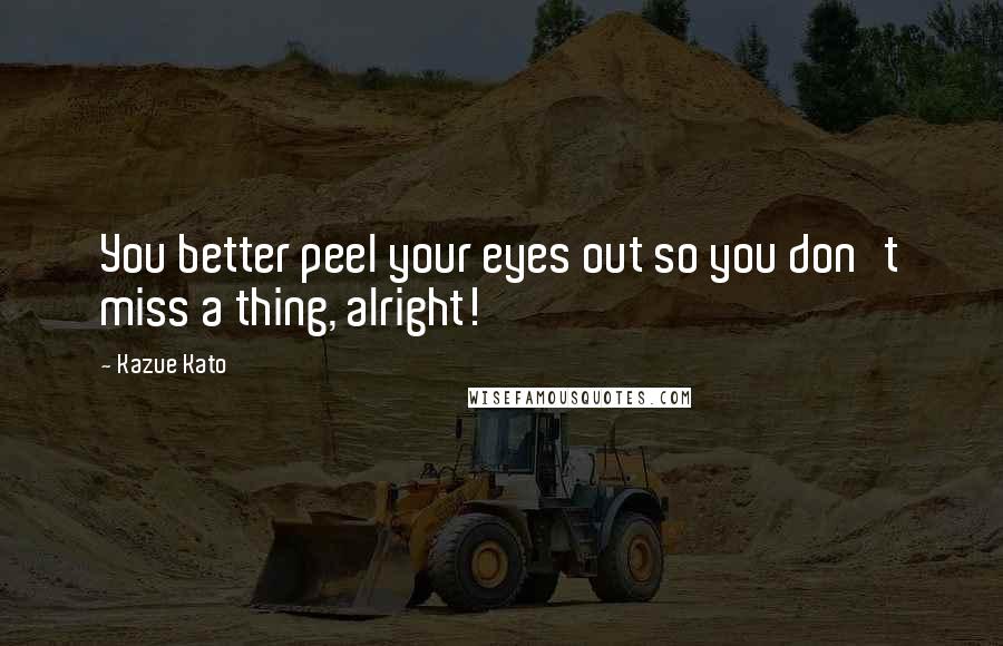 Kazue Kato Quotes: You better peel your eyes out so you don't miss a thing, alright!