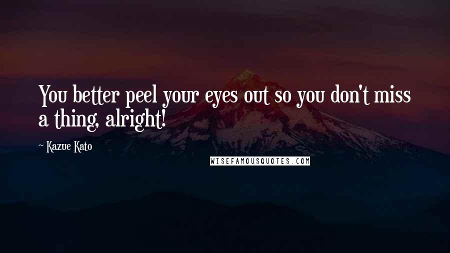 Kazue Kato Quotes: You better peel your eyes out so you don't miss a thing, alright!