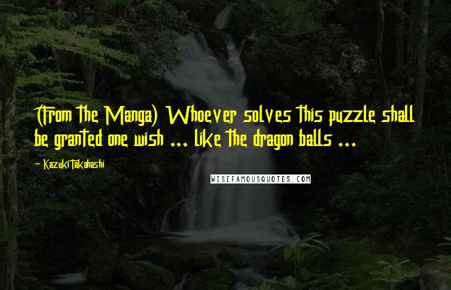 Kazuki Takahashi Quotes: (From the Manga) Whoever solves this puzzle shall be granted one wish ... like the dragon balls ...