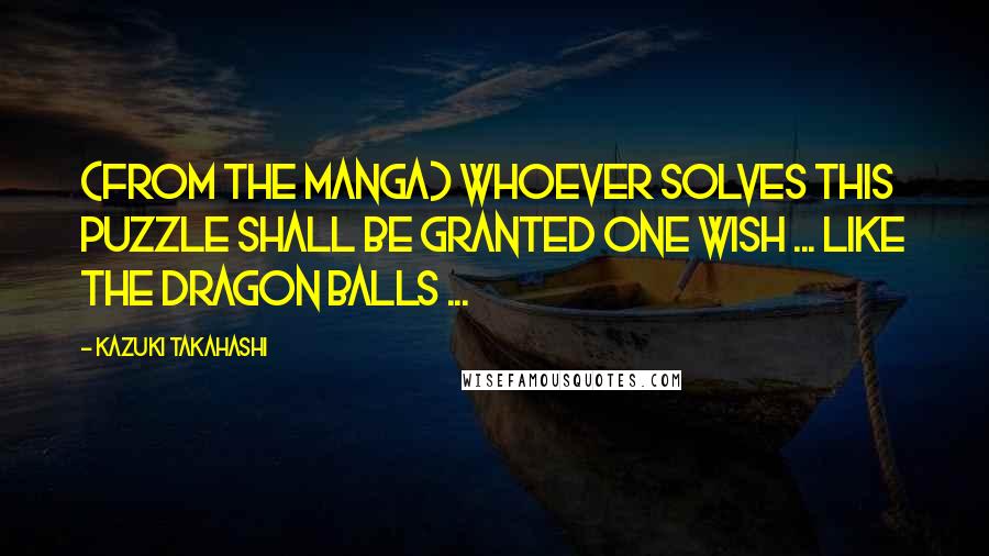 Kazuki Takahashi Quotes: (From the Manga) Whoever solves this puzzle shall be granted one wish ... like the dragon balls ...