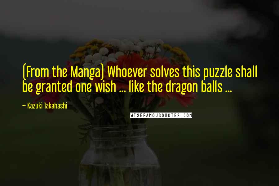 Kazuki Takahashi Quotes: (From the Manga) Whoever solves this puzzle shall be granted one wish ... like the dragon balls ...