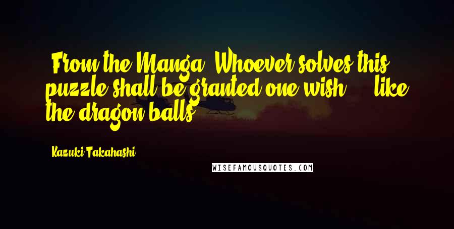 Kazuki Takahashi Quotes: (From the Manga) Whoever solves this puzzle shall be granted one wish ... like the dragon balls ...