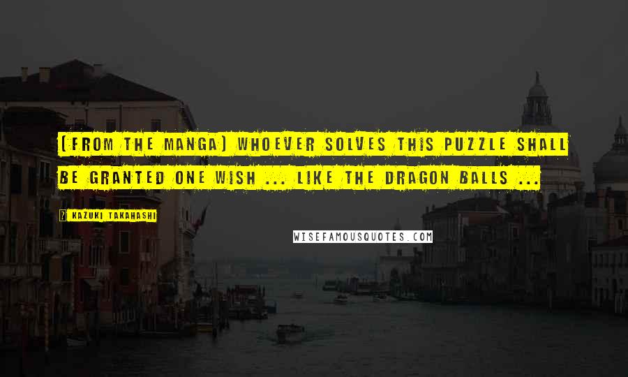 Kazuki Takahashi Quotes: (From the Manga) Whoever solves this puzzle shall be granted one wish ... like the dragon balls ...