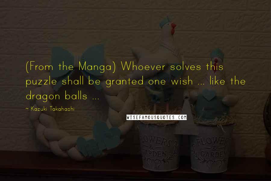 Kazuki Takahashi Quotes: (From the Manga) Whoever solves this puzzle shall be granted one wish ... like the dragon balls ...