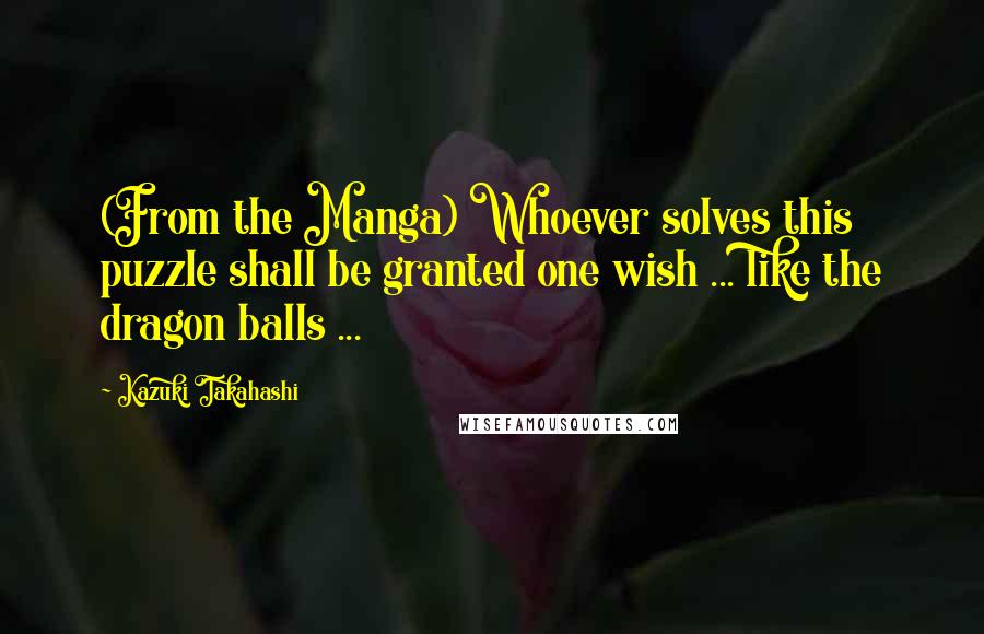 Kazuki Takahashi Quotes: (From the Manga) Whoever solves this puzzle shall be granted one wish ... like the dragon balls ...