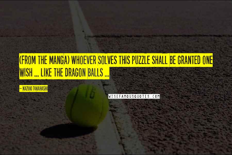 Kazuki Takahashi Quotes: (From the Manga) Whoever solves this puzzle shall be granted one wish ... like the dragon balls ...