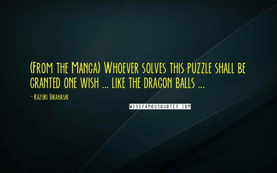 Kazuki Takahashi Quotes: (From the Manga) Whoever solves this puzzle shall be granted one wish ... like the dragon balls ...