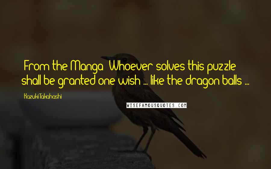 Kazuki Takahashi Quotes: (From the Manga) Whoever solves this puzzle shall be granted one wish ... like the dragon balls ...