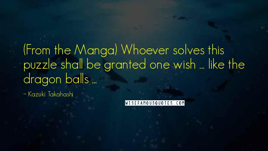 Kazuki Takahashi Quotes: (From the Manga) Whoever solves this puzzle shall be granted one wish ... like the dragon balls ...