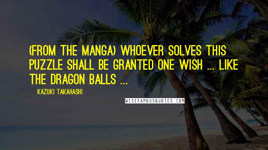 Kazuki Takahashi Quotes: (From the Manga) Whoever solves this puzzle shall be granted one wish ... like the dragon balls ...