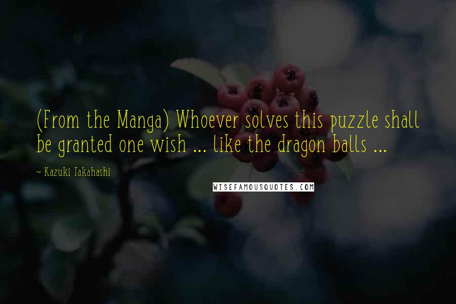 Kazuki Takahashi Quotes: (From the Manga) Whoever solves this puzzle shall be granted one wish ... like the dragon balls ...