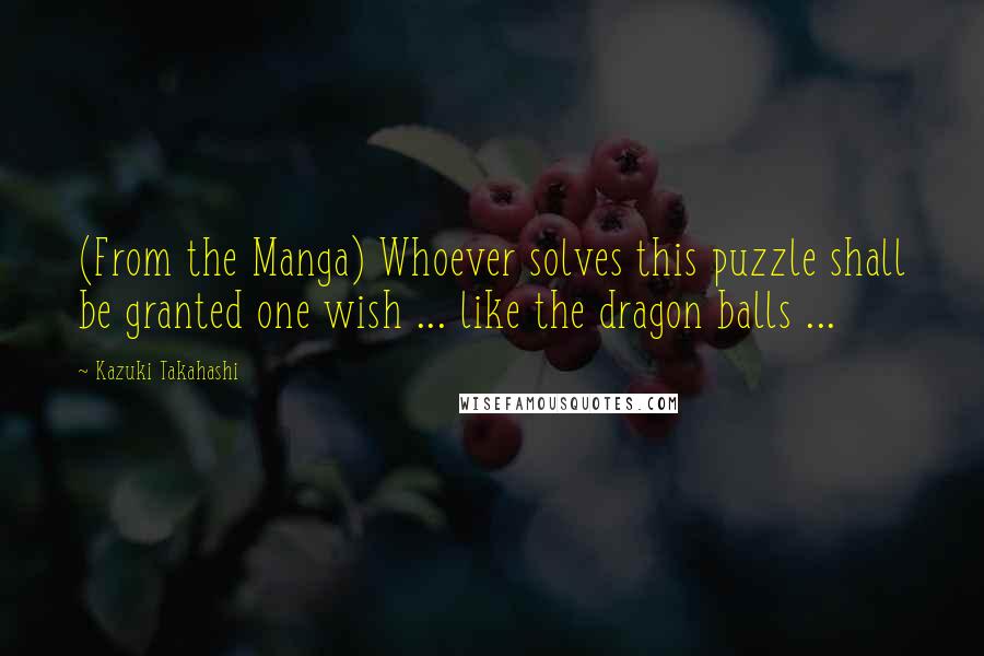 Kazuki Takahashi Quotes: (From the Manga) Whoever solves this puzzle shall be granted one wish ... like the dragon balls ...