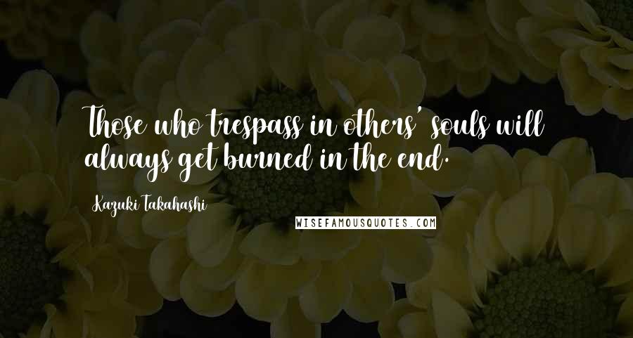 Kazuki Takahashi Quotes: Those who trespass in others' souls will always get burned in the end.