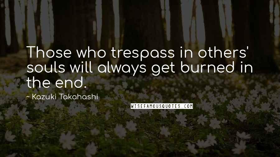 Kazuki Takahashi Quotes: Those who trespass in others' souls will always get burned in the end.