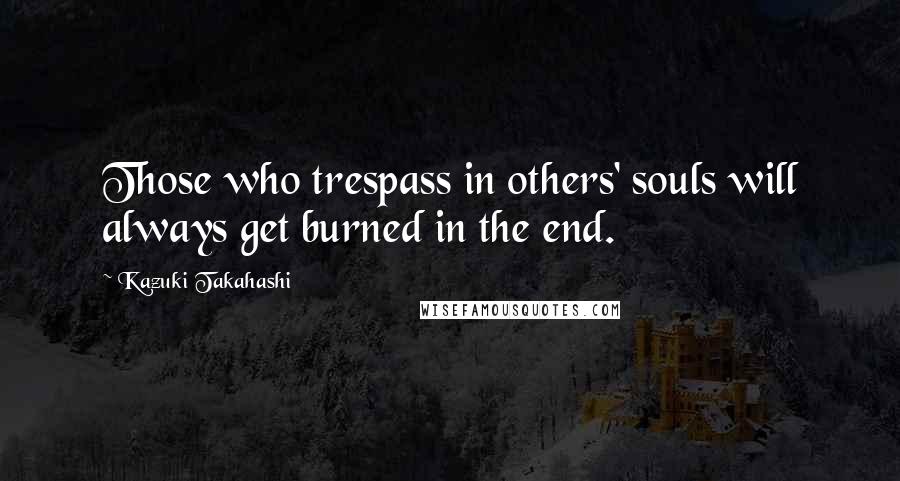 Kazuki Takahashi Quotes: Those who trespass in others' souls will always get burned in the end.