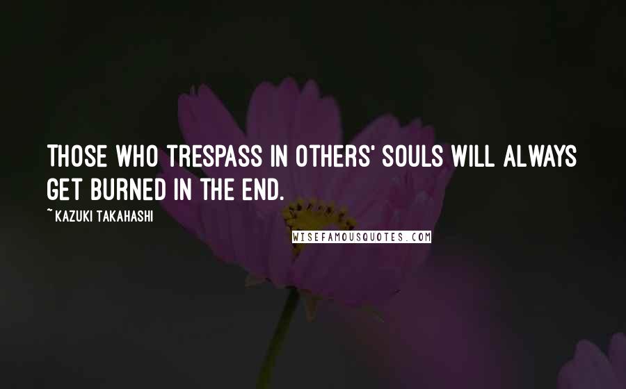 Kazuki Takahashi Quotes: Those who trespass in others' souls will always get burned in the end.