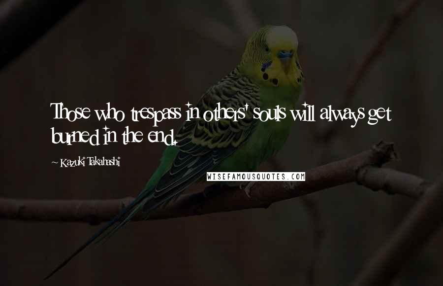 Kazuki Takahashi Quotes: Those who trespass in others' souls will always get burned in the end.