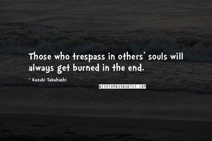 Kazuki Takahashi Quotes: Those who trespass in others' souls will always get burned in the end.