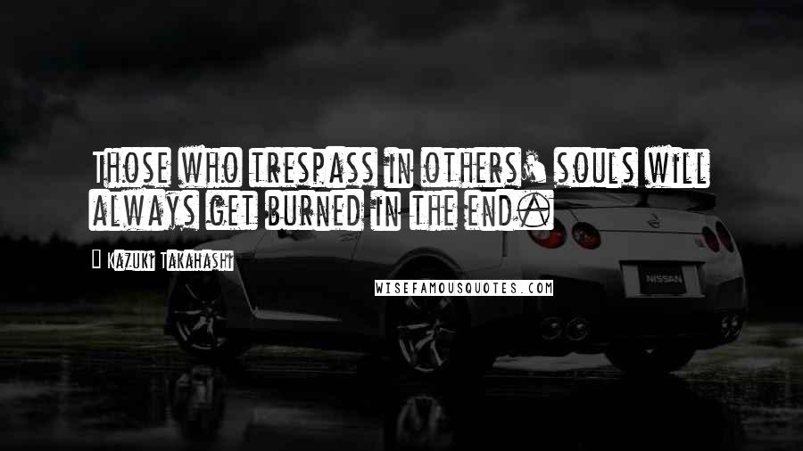 Kazuki Takahashi Quotes: Those who trespass in others' souls will always get burned in the end.